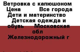  Ветровка с капюшоном › Цена ­ 600 - Все города Дети и материнство » Детская одежда и обувь   . Московская обл.,Железнодорожный г.